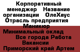 Корпоративный менеджер › Название организации ­ ОлеХаус › Отрасль предприятия ­ Маникюр › Минимальный оклад ­ 23 000 - Все города Работа » Вакансии   . Приморский край,Артем г.